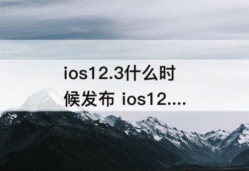 ios12.3什么时候发布 ios12.3什么时候发布的