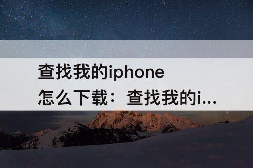 查找我的iphone怎么下载：查找我的iphone怎么下载不了