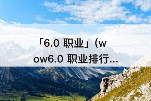 「6.0 职业」(wow6.0 职业排行)