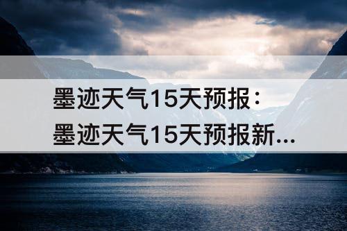 墨迹天气15天预报：墨迹天气15天预报新密