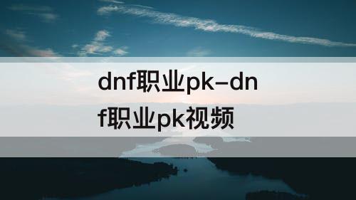 dnf职业pk-dnf职业pk视频