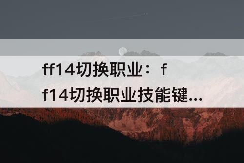 ff14切换职业：ff14切换职业技能键位