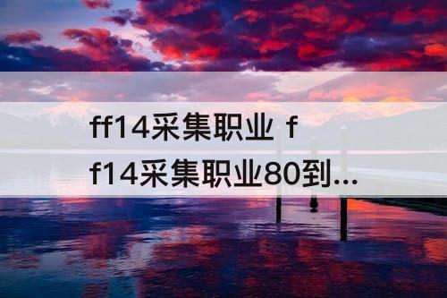 ff14采集职业 ff14采集职业80到90升级攻略
