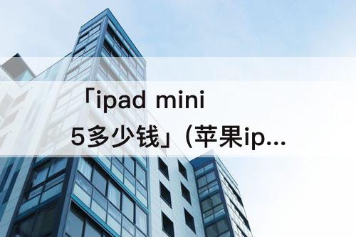「ipad mini5多少钱」(苹果ipad mini5多少钱)