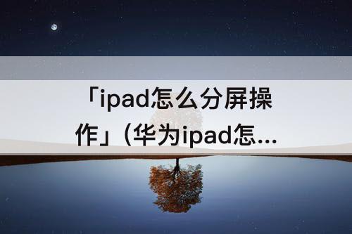「ipad怎么分屏操作」(华为ipad怎么分屏操作技巧)