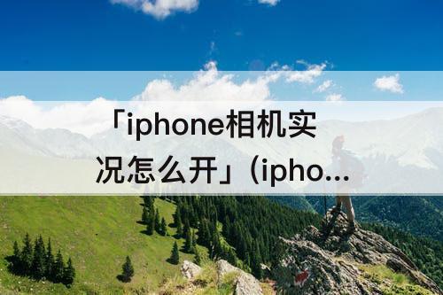 「iphone相机实况怎么开」(iphone相机实况怎么开启)