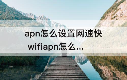apn怎么设置网速快 wifiapn怎么设置网速快