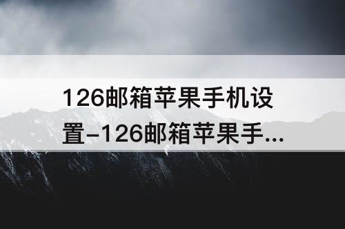 126邮箱苹果手机设置-126邮箱苹果手机设置收件服务器