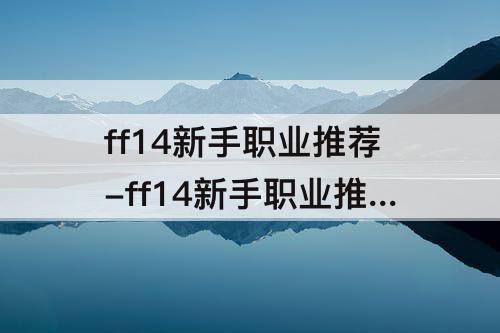 ff14新手职业推荐-ff14新手职业推荐龙骑