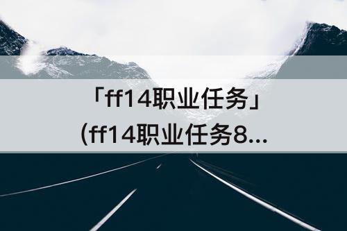 「ff14职业任务」(ff14职业任务80级)
