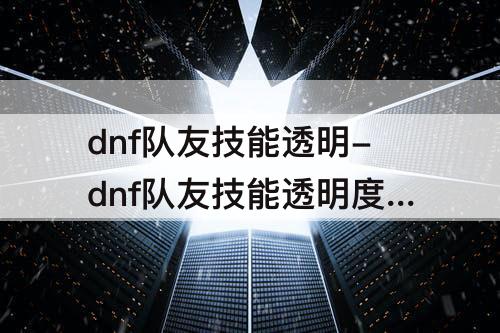 dnf队友技能透明-dnf队友技能透明度怎么设置