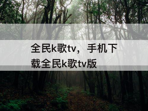 全民k歌tv，手机下载全民k歌tv版