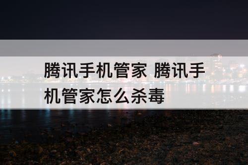 腾讯手机管家 腾讯手机管家怎么杀毒
