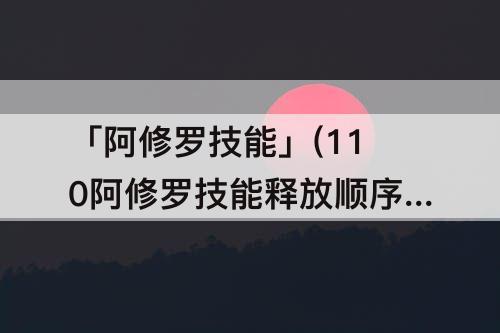 「阿修罗技能」(110阿修罗技能释放顺序)