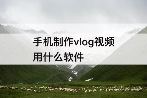 手机制作vlog视频用什么软件