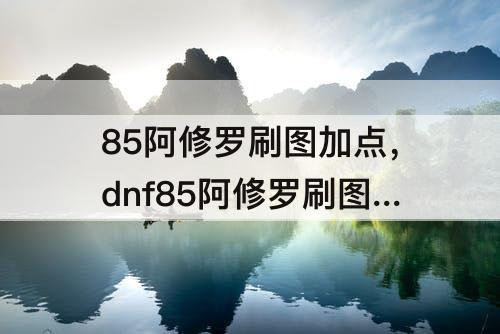 85阿修罗刷图加点，dnf85阿修罗刷图加点