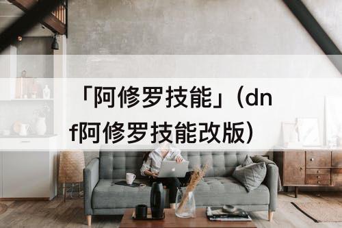「阿修罗技能」(dnf阿修罗技能改版)