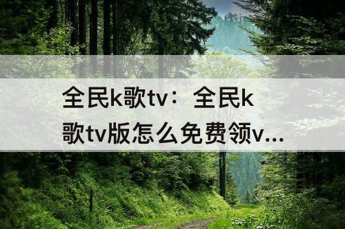 全民k歌tv：全民k歌tv版怎么免费领vip