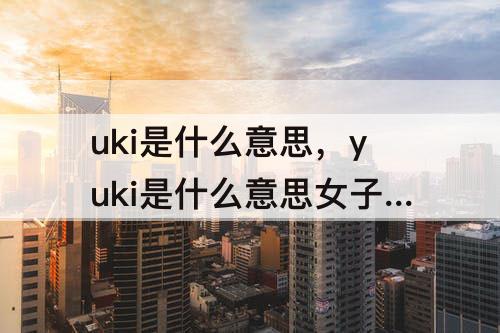 uki是什么意思，yuki是什么意思女子名什么意思