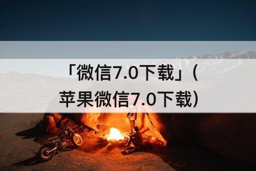「微信7.0下载」(苹果微信7.0下载)