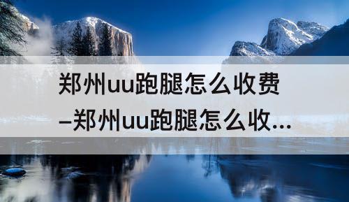 郑州uu跑腿怎么收费-郑州uu跑腿怎么收费标准