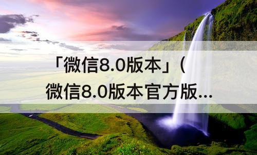 「微信8.0版本」(微信8.0版本官方版下载安装手机支付宝)
