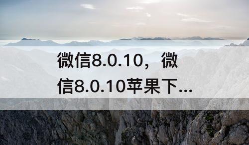 微信8.0.10，微信8.0.10苹果下载