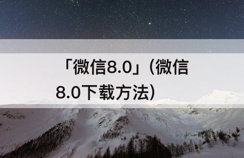 「微信8.0」(微信8.0下载方法)