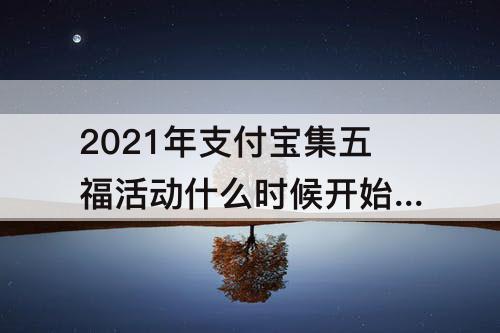 2021年支付宝集五福活动什么时候开始 2021年支付宝集五福活动什么时候开始?
