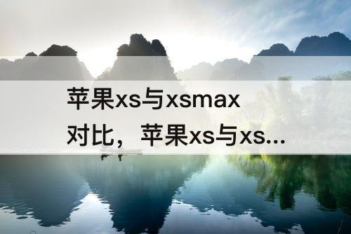 苹果xs与xsmax对比，苹果xs与xsmax对比续航