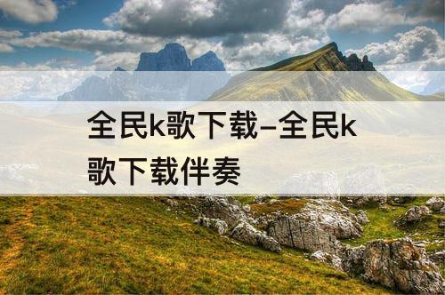 全民k歌下载-全民k歌下载伴奏