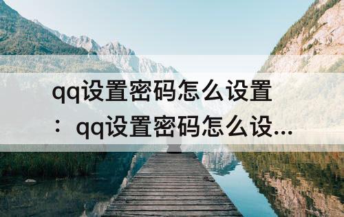 qq设置密码怎么设置：qq设置密码怎么设置锁屏解锁