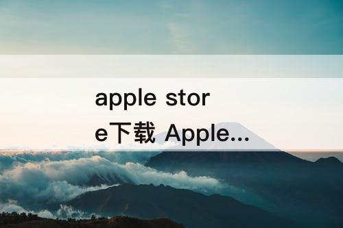 apple store下载 Apple store下载速度慢