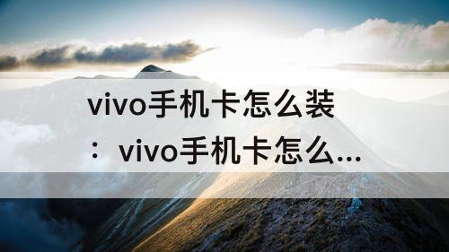 vivo手机卡怎么装：vivo手机卡怎么装进卡槽里