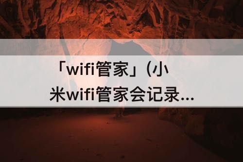 「wifi管家」(小米wifi管家会记录浏览记录吗)