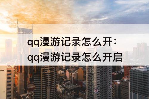 qq漫游记录怎么开：qq漫游记录怎么开启
