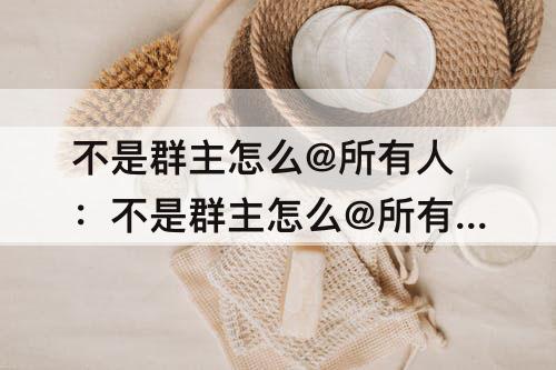 不是群主怎么@所有人：不是群主怎么@所有人快捷键