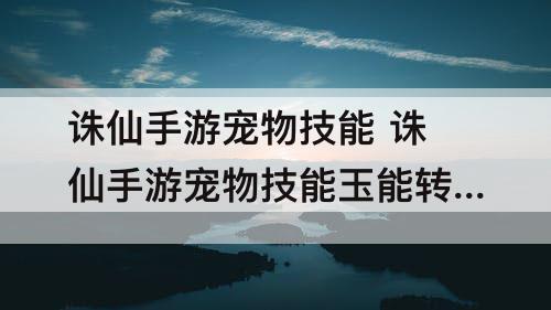 诛仙手游宠物技能 诛仙手游宠物技能玉能转换吗