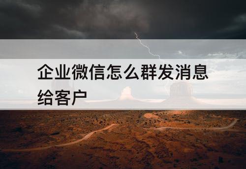 企业微信怎么群发消息给客户