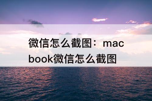 微信怎么截图：macbook微信怎么截图