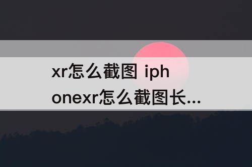 xr怎么截图 iphonexr怎么截图长图