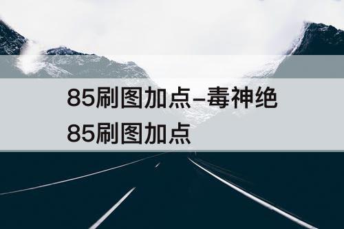 85刷图加点-毒神绝85刷图加点