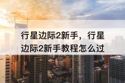行星边际2新手，行星边际2新手教程怎么过