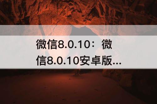 微信8.0.10：微信8.0.10安卓版下载链接