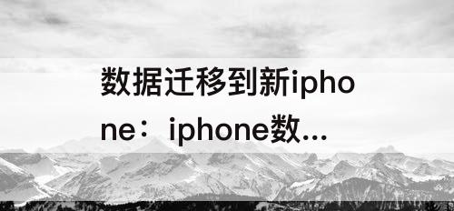 数据迁移到新iphone：iphone数据迁移到新iphone软件可以传吗