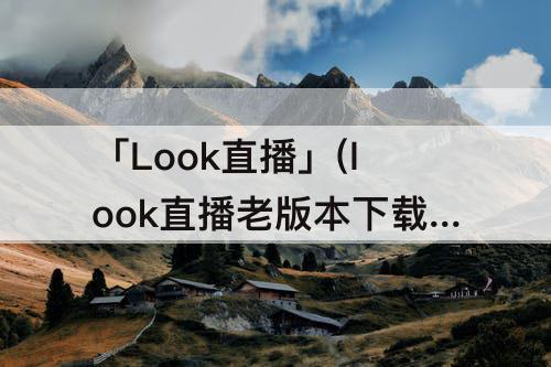 「Look直播」(look直播老版本下载)