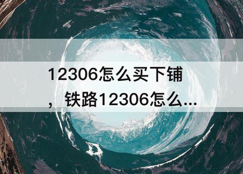 12306怎么买下铺，铁路12306怎么买下铺票