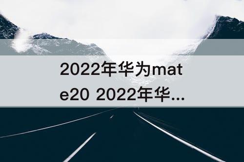 2022年华为mate20 2022年华为mate20怎么样