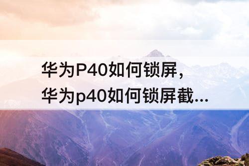 华为P40如何锁屏，华为p40如何锁屏截屏