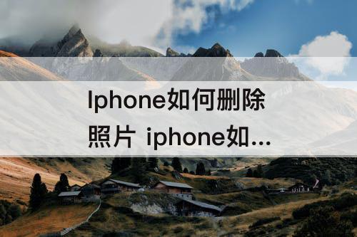 Iphone如何删除照片 iphone如何删除照片地点